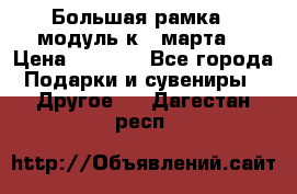 Большая рамка - модуль к 8 марта! › Цена ­ 1 700 - Все города Подарки и сувениры » Другое   . Дагестан респ.